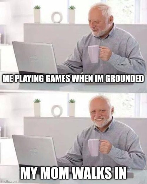 every time | ME PLAYING GAMES WHEN I'M GROUNDED; MY MOM WALKS IN | image tagged in memes,hide the pain harold | made w/ Imgflip meme maker