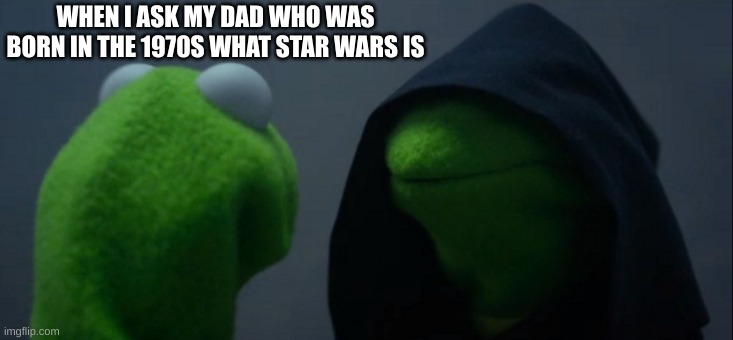 I know what star wars is guys | WHEN I ASK MY DAD WHO WAS BORN IN THE 1970S WHAT STAR WARS IS | image tagged in memes,evil kermit | made w/ Imgflip meme maker