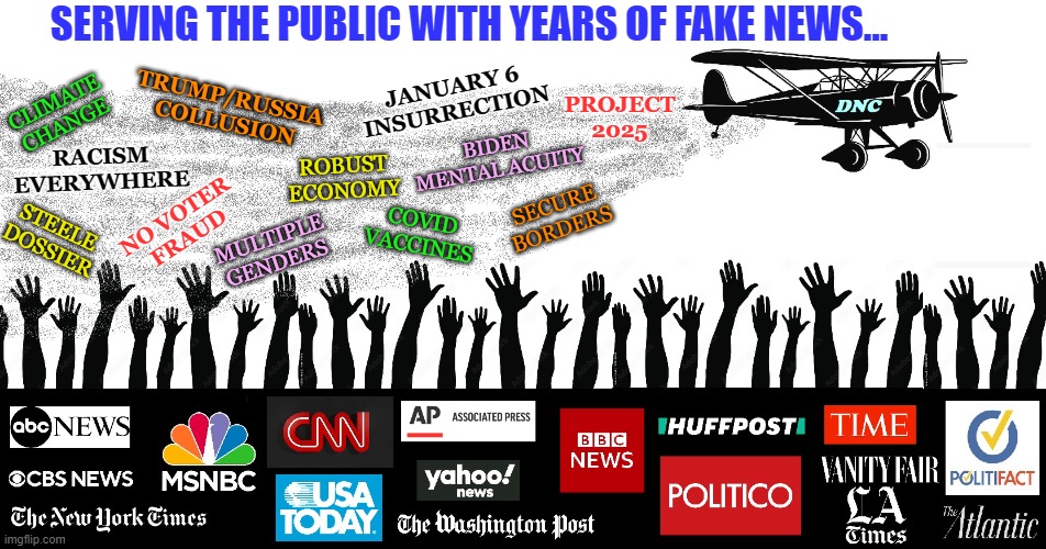 Years of Fake News | SERVING THE PUBLIC WITH YEARS OF FAKE NEWS... JANUARY 6
INSURRECTION; TRUMP/RUSSIA
COLLUSION; CLIMATE
CHANGE; PROJECT
2025; BIDEN
MENTAL ACUITY; RACISM
EVERYWHERE; ROBUST
ECONOMY; SECURE
BORDERS; NO VOTER
FRAUD; COVID
VACCINES; STEELE
DOSSIER; MULTIPLE
GENDERS | made w/ Imgflip meme maker