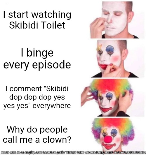 Clown Applying Makeup | I start watching Skibidi Toilet; I binge every episode; I comment "Skibidi dop dop dop yes yes yes" everywhere; Why do people call me a clown? | image tagged in memes,clown applying makeup | made w/ Imgflip meme maker