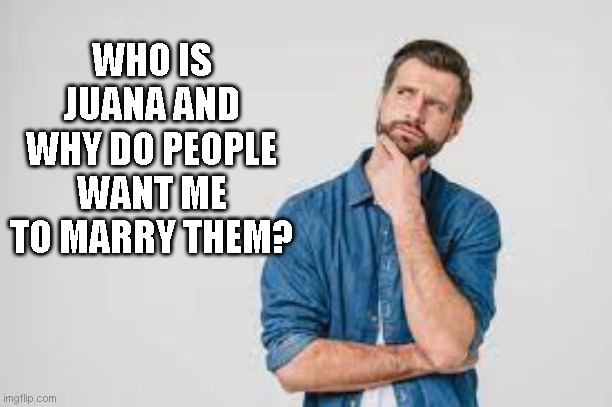WHO IS JUANA AND WHY DO PEOPLE WANT ME TO MARRY THEM? | made w/ Imgflip meme maker