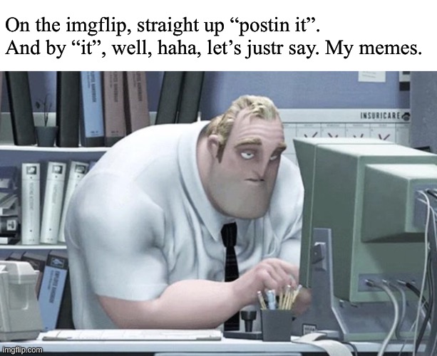 Tired Mr. Incredible | On the imgflip, straight up “postin it”. And by “it”, well, haha, let’s justr say. My memes. | image tagged in tired mr incredible | made w/ Imgflip meme maker