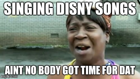SINGING DISNY SONGS AINT NO BODY GOT TIME FOR DAT | image tagged in memes,aint nobody got time for that | made w/ Imgflip meme maker