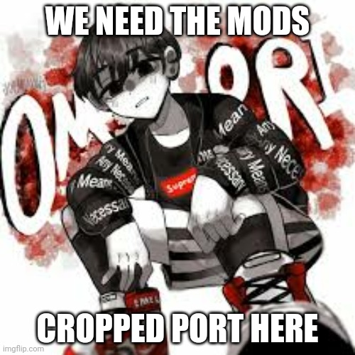 Omori drip | WE NEED THE MODS; CROPPED PORT HERE | image tagged in omori drip | made w/ Imgflip meme maker