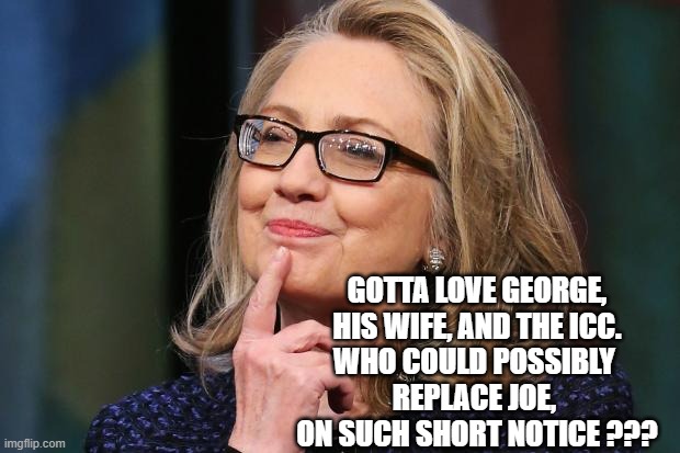 Hillary Clinton | GOTTA LOVE GEORGE,
HIS WIFE, AND THE ICC.
WHO COULD POSSIBLY 
REPLACE JOE, 
ON SUCH SHORT NOTICE ??? | image tagged in hillary clinton | made w/ Imgflip meme maker