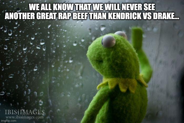 Kendrick Lamar vs Drake will always be a time to be alive. | WE ALL KNOW THAT WE WILL NEVER SEE ANOTHER GREAT RAP BEEF THAN KENDRICK VS DRAKE... | image tagged in kermit window,kendrick lamar,drake,rap,music,beef | made w/ Imgflip meme maker