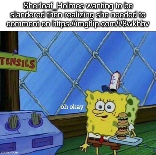 Oh Okay | Sherloaf_Holmes wanting to be slandered then realizing she needed to comment on https://imgflip.com/i/8wkhbv | image tagged in oh okay | made w/ Imgflip meme maker