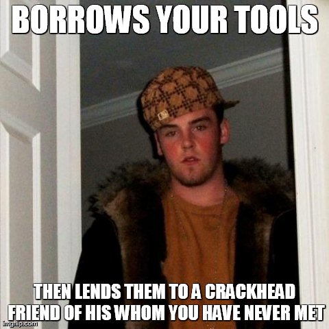 Scumbag Steve Meme | BORROWS YOUR TOOLS THEN LENDS THEM TO A CRACKHEAD FRIEND OF HIS WHOM YOU HAVE NEVER MET | image tagged in memes,scumbag steve | made w/ Imgflip meme maker