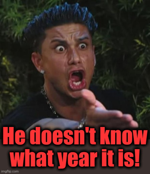 DJ Pauly D Meme | He doesn't know
what year it is! | image tagged in memes,dj pauly d | made w/ Imgflip meme maker