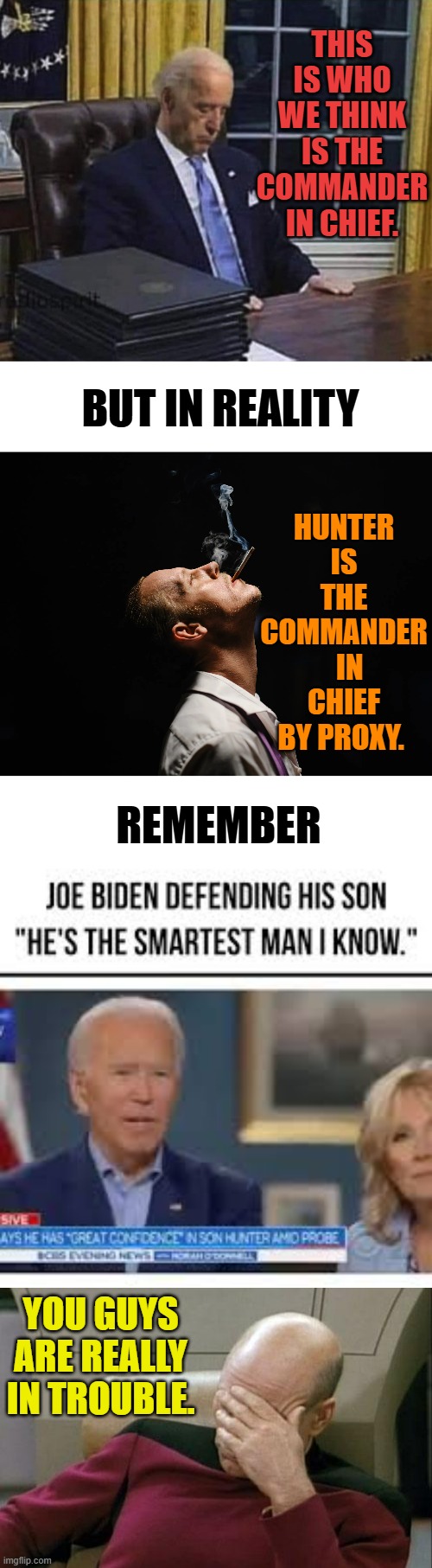 Sound About Right? | THIS IS WHO WE THINK IS THE COMMANDER IN CHIEF. BUT IN REALITY; HUNTER IS THE COMMANDER   IN CHIEF BY PROXY. REMEMBER; YOU GUYS ARE REALLY IN TROUBLE. | image tagged in memes,politics,joe biden,hunter biden,smart guy,big trouble | made w/ Imgflip meme maker