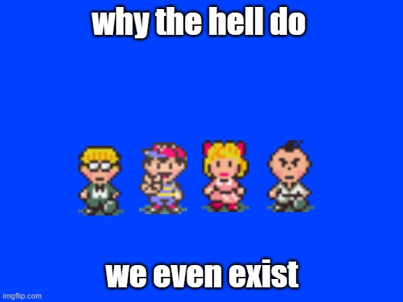 Turn this into a template | why the hell do; we even exist | image tagged in earthbound,nintendo,ness | made w/ Imgflip meme maker