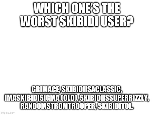You can add more users too | WHICH ONE’S THE WORST SKIBIDI USER? GRIMACE, SKIBIDIISACLASSIC, IMASKIBIDISIGMA (OLD), SKIBIDIISSUPERRIZZLY, RANDOMSTROMTROOPER, SKIBIDITOL. | made w/ Imgflip meme maker