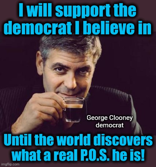 He is a Hollywood actor, after all | I will support the democrat I believe in; George Clooney
democrat; Until the world discovers what a real P.O.S. he is! | image tagged in george clooney what else,memes,democrats,joe biden,dementia,hollywood | made w/ Imgflip meme maker