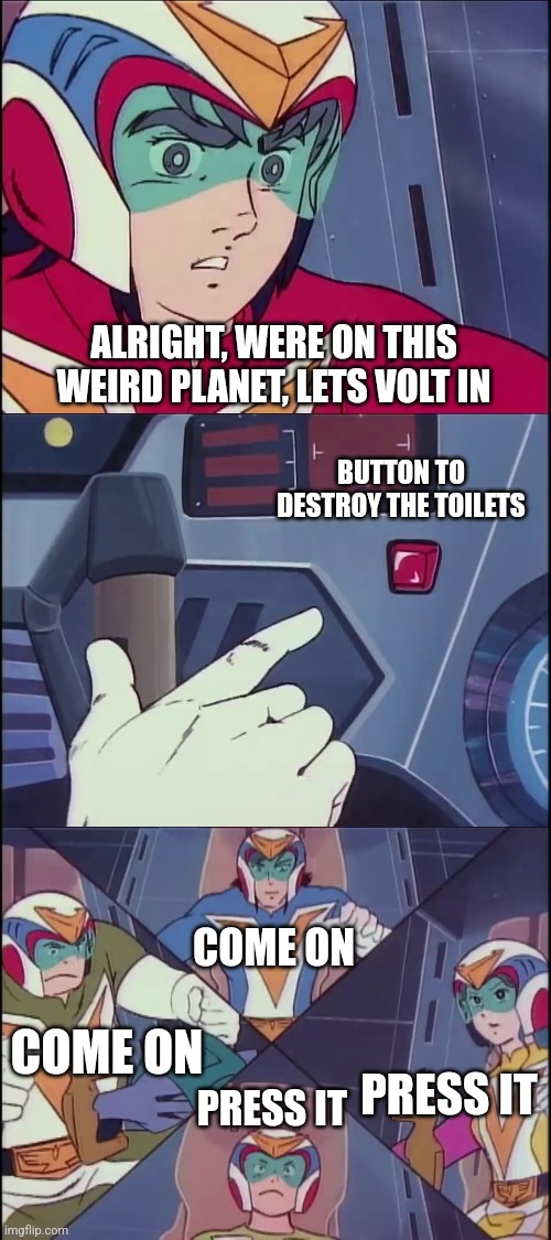 To destroy the toilets | ALRIGHT, WERE ON THIS WEIRD PLANET, LETS VOLT IN; BUTTON TO DESTROY THE TOILETS; COME ON; COME ON; PRESS IT; PRESS IT | image tagged in voltes v don't volt in | made w/ Imgflip meme maker