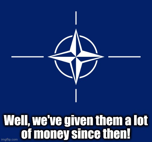 NATO flag | Well, we've given them a lot
of money since then! | image tagged in nato flag | made w/ Imgflip meme maker