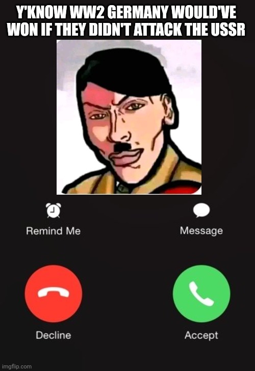Incoming call | Y'KNOW WW2 GERMANY WOULD'VE WON IF THEY DIDN'T ATTACK THE USSR | image tagged in incoming call | made w/ Imgflip meme maker