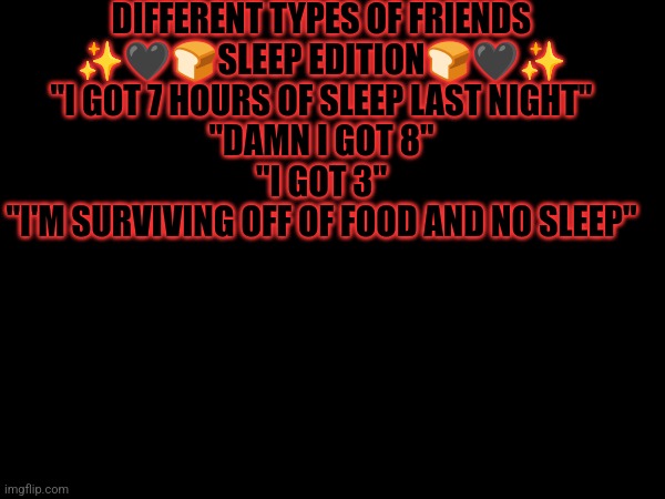 Always the one | DIFFERENT TYPES OF FRIENDS
✨🖤🍞SLEEP EDITION🍞🖤✨
"I GOT 7 HOURS OF SLEEP LAST NIGHT"
"DAMN I GOT 8"
"I GOT 3"
"I'M SURVIVING OFF OF FOOD AND NO SLEEP" | image tagged in friend groups,msmg | made w/ Imgflip meme maker