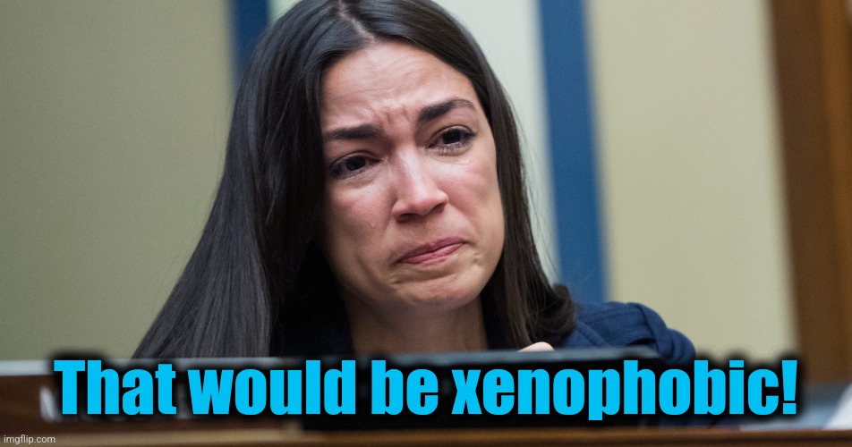 AOC CRYING | That would be xenophobic! | image tagged in aoc crying | made w/ Imgflip meme maker