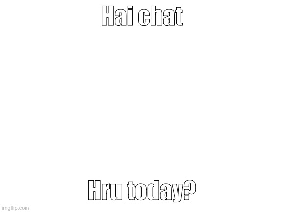 Just woke up from a nap and it was a damn good nap | Hai chat; Hru today? | image tagged in blank white template | made w/ Imgflip meme maker