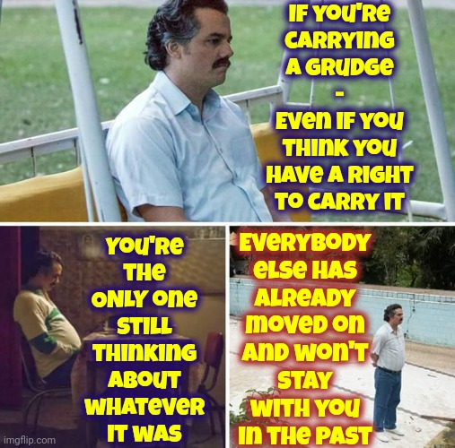 Bad Memories Serve No Purpose.  You Learned Something Though.  Figure Out What You Learned And Then Let The Lesson Go | If you're
carrying a grudge
-
Even if you think you have a right to carry it; Everybody else has already moved on and won't stay with you in the past; You're the ONLY one still thinking about whatever it was | image tagged in memes,sad pablo escobar,let it go,let it die let it die,keep moving forward,don't worry be happy | made w/ Imgflip meme maker