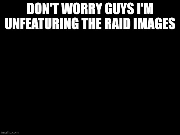 I also banned the users | DON'T WORRY GUYS I'M UNFEATURING THE RAID IMAGES | made w/ Imgflip meme maker