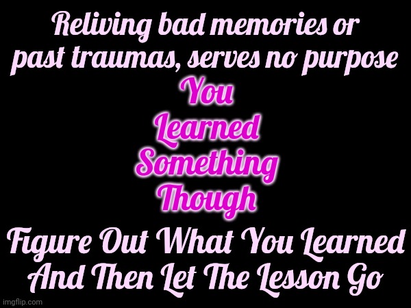 Some Lessons Seem Unbearable ... Until You Let. Them. Go.  Memories Fade, Even The Bad Ones, If You Give Them NO Attention! | You Learned Something Though; Reliving bad memories or past traumas, serves no purpose; Figure Out What You Learned And Then Let The Lesson Go | image tagged in don't worry be happy,let it go,let it die let it die,memories fade away,forget it,forget | made w/ Imgflip meme maker