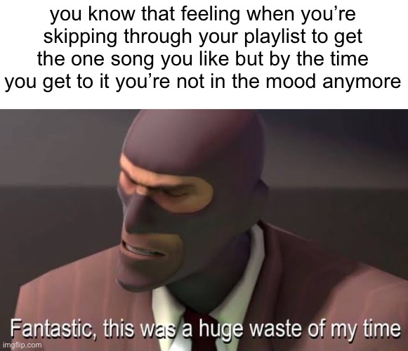 true | you know that feeling when you’re skipping through your playlist to get the one song you like but by the time you get to it you’re not in the mood anymore | image tagged in fantastic this was a huge waste of my time | made w/ Imgflip meme maker