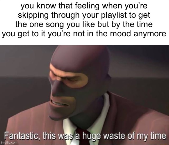 Fantastic, this was a huge waste of my time | you know that feeling when you’re skipping through your playlist to get the one song you like but by the time you get to it you’re not in the mood anymore | image tagged in fantastic this was a huge waste of my time | made w/ Imgflip meme maker