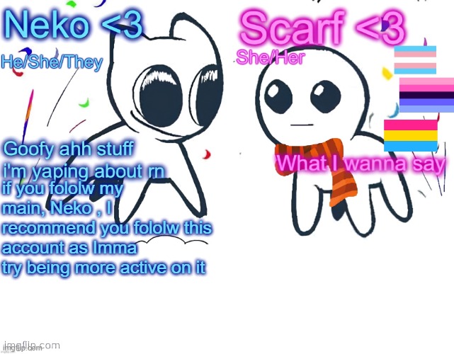 Neko and Scarf shared template | if you fololw my main, Neko , I recommend you fololw this account as Imma try being more active on it | image tagged in neko and scarf shared template | made w/ Imgflip meme maker