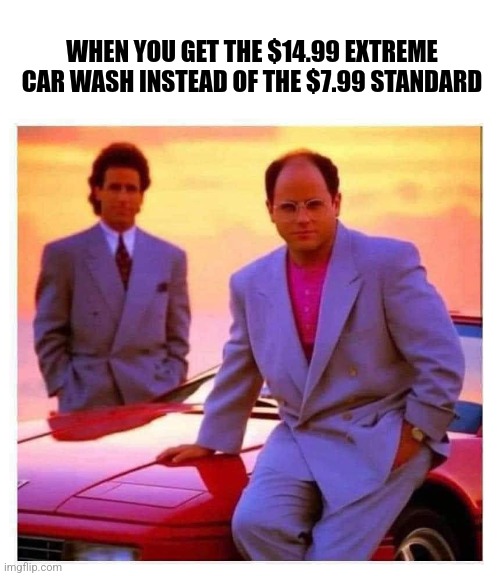 Car wash | WHEN YOU GET THE $14.99 EXTREME CAR WASH INSTEAD OF THE $7.99 STANDARD | image tagged in funny memes,seinfeld,car wash | made w/ Imgflip meme maker