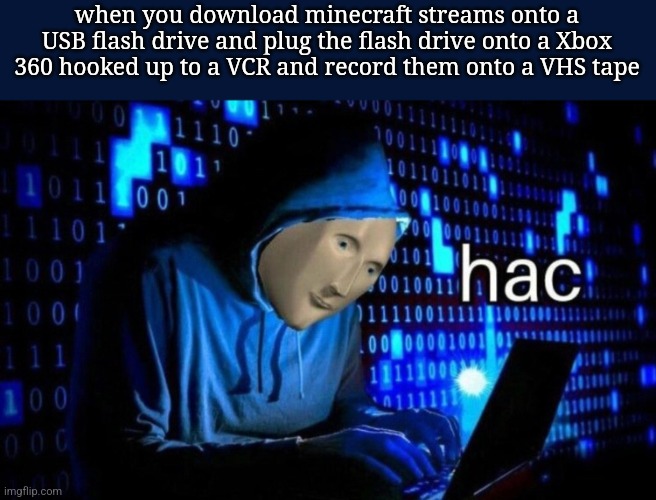 good idea huh? | when you download minecraft streams onto a USB flash drive and plug the flash drive onto a Xbox 360 hooked up to a VCR and record them onto a VHS tape | image tagged in hac | made w/ Imgflip meme maker