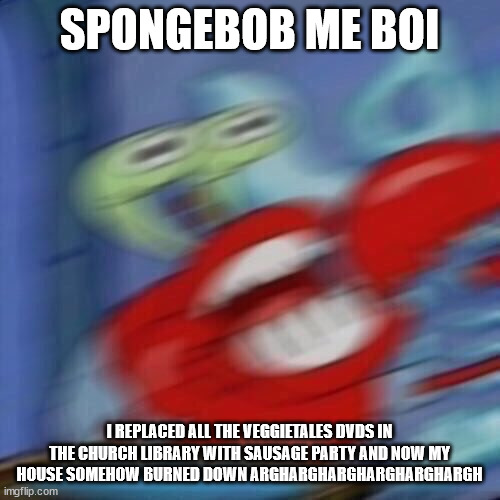 Mr krabs blur | SPONGEBOB ME BOI I REPLACED ALL THE VEGGIETALES DVDS IN THE CHURCH LIBRARY WITH SAUSAGE PARTY AND NOW MY HOUSE SOMEHOW BURNED DOWN ARGHARGHA | image tagged in mr krabs blur | made w/ Imgflip meme maker