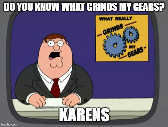 Freaking karens | DO YOU KNOW WHAT GRINDS MY GEARS? KARENS | image tagged in memes,peter griffin news | made w/ Imgflip meme maker