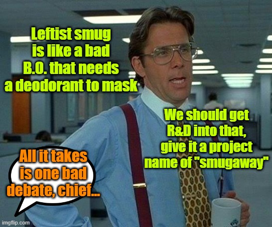 Smugaway | Leftist smug is like a bad B.O. that needs a deodorant to mask; We should get R&D into that, give it a project name of "smugaway"; All it takes is one bad debate, chief... | image tagged in trump,biden,maga,presidential race,smug | made w/ Imgflip meme maker