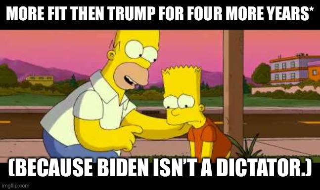 Homer So Far | MORE FIT THEN TRUMP FOR FOUR MORE YEARS* (BECAUSE BIDEN ISN’T A DICTATOR.) | image tagged in homer so far | made w/ Imgflip meme maker