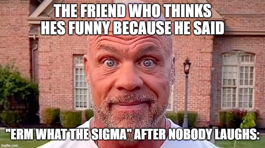 brainrot ahh | THE FRIEND WHO THINKS HES FUNNY BECAUSE HE SAID; "ERM WHAT THE SIGMA" AFTER NOBODY LAUGHS: | image tagged in kurt angle stare | made w/ Imgflip meme maker