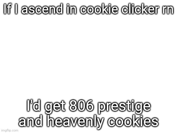 If I ascend in cookie clicker rn; I'd get 806 prestige and heavenly cookies | made w/ Imgflip meme maker