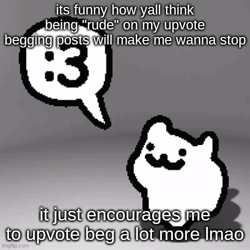 :3 cat | its funny how yall think being "rude" on my upvote begging posts will make me wanna stop; it just encourages me to upvote beg a lot more lmao | image tagged in 3 cat,ragebait,memes,funny,upvotes | made w/ Imgflip meme maker