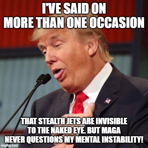 Trump derp | I'VE SAID ON MORE THAN ONE OCCASION; THAT STEALTH JETS ARE INVISIBLE TO THE NAKED EYE. BUT MAGA NEVER QUESTIONS MY MENTAL INSTABILITY! | image tagged in trump derp | made w/ Imgflip meme maker