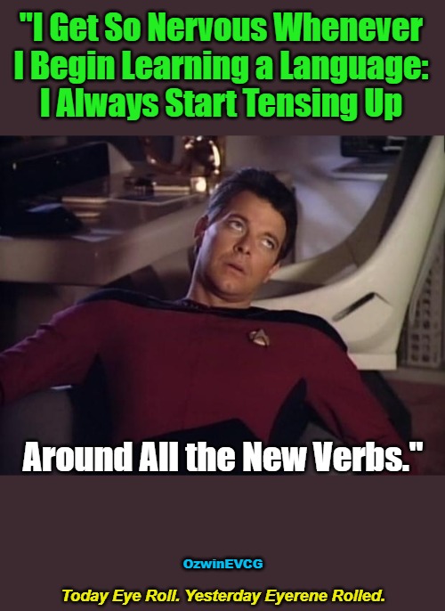 Today Eye Roll. Yesterday Eyerene Rolled. | "I Get So Nervous Whenever 

I Begin Learning a Language: 

I Always Start Tensing Up; Around All the New Verbs."; OzwinEVCG; Today Eye Roll. Yesterday Eyerene Rolled. | image tagged in face you make,sharing is,annoying riker,learning process,foreign languages,anxiety | made w/ Imgflip meme maker