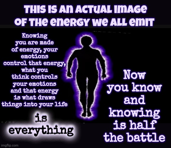 Knowledge | Knowing you are made of energy, your emotions control that energy, what you think controls your emotions and that energy is what draws things into your life; This is an actual image; Now you know and knowing is half the battle; of the energy we ALL emit; is everything; is everything | image tagged in knowledge is power,energy,be kind,love wins,don't worry be happy,memes | made w/ Imgflip meme maker