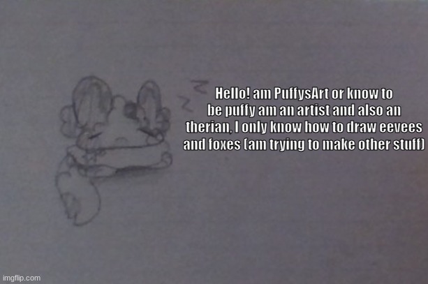 :3 | Hello! am PuffysArt or know to be puffy am an artist and also an therian, I only know how to draw eevees and foxes (am trying to make other stuff) | made w/ Imgflip meme maker