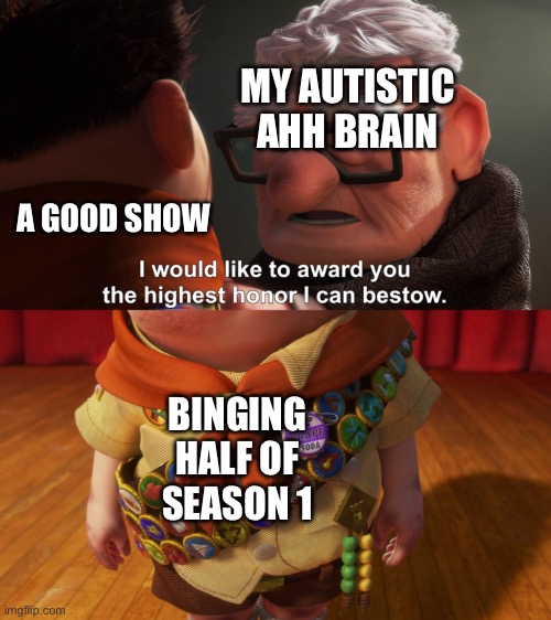 Highest Honor | MY AUTISTIC AHH BRAIN; A GOOD SHOW; BINGING HALF OF SEASON 1 | image tagged in highest honor | made w/ Imgflip meme maker