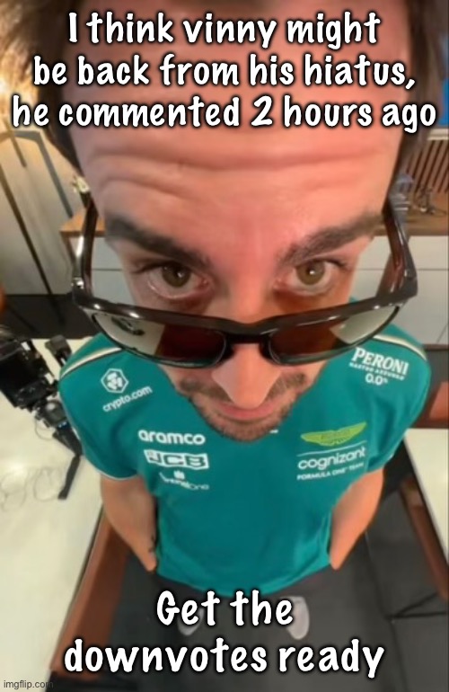 Fernando Alonso | I think vinny might be back from his hiatus, he commented 2 hours ago; Get the downvotes ready | image tagged in fernando alonso | made w/ Imgflip meme maker