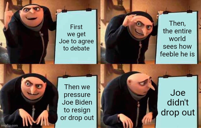 Gru's Plan | First we get Joe to agree to debate; Then, the entire world sees how feeble he is; Then we pressure Joe Biden to resign or drop out; Joe didn't drop out | image tagged in memes,gru's plan | made w/ Imgflip meme maker