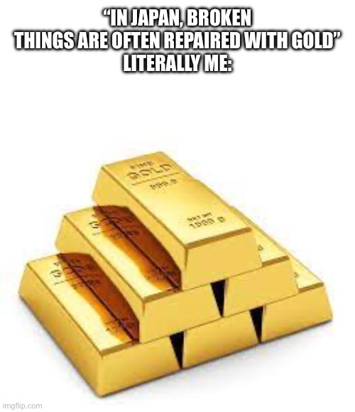 Gold Bars | “IN JAPAN, BROKEN THINGS ARE OFTEN REPAIRED WITH GOLD”
LITERALLY ME: | image tagged in gold bars | made w/ Imgflip meme maker