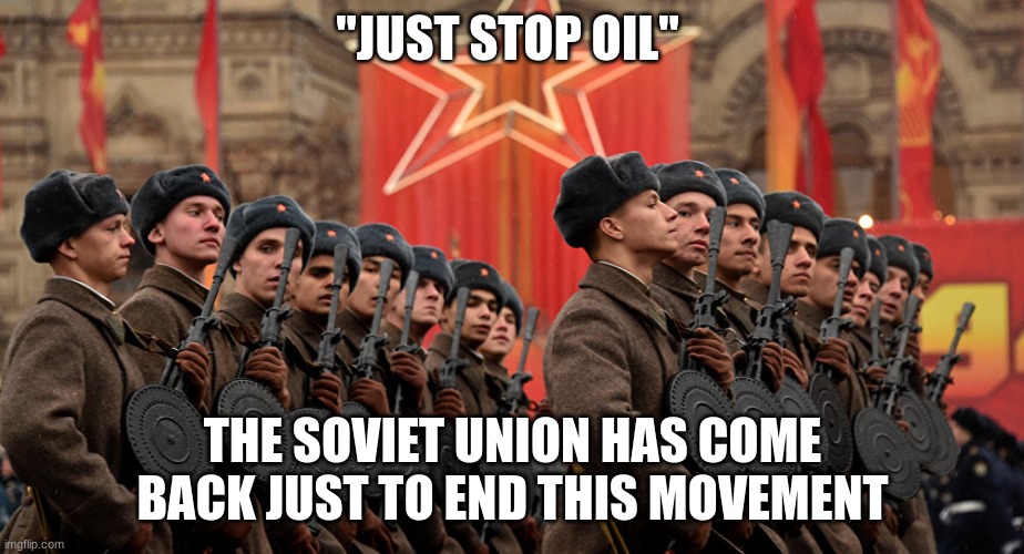 Russian Army | "JUST STOP OIL" THE SOVIET UNION HAS COME BACK JUST TO END THIS MOVEMENT | image tagged in russian army | made w/ Imgflip meme maker