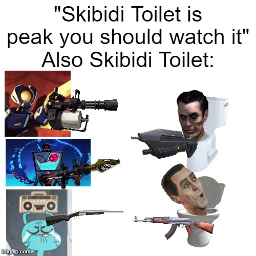 it has some cool bits here and there but it's falling off | "Skibidi Toilet is peak you should watch it"
Also Skibidi Toilet: | image tagged in blank,memes,skibidi toilet,half life,ultrakill,hazbin hotel | made w/ Imgflip meme maker