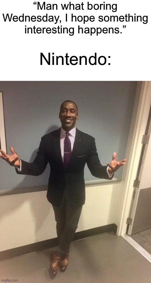 New Nintendo game gonna be crazy | “Man what boring Wednesday, I hope something interesting happens.”; Nintendo: | image tagged in shannon sharpe | made w/ Imgflip meme maker