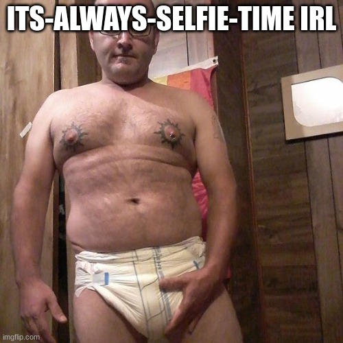 Man child with no life | ITS-ALWAYS-SELFIE-TIME IRL | image tagged in man child with no life | made w/ Imgflip meme maker